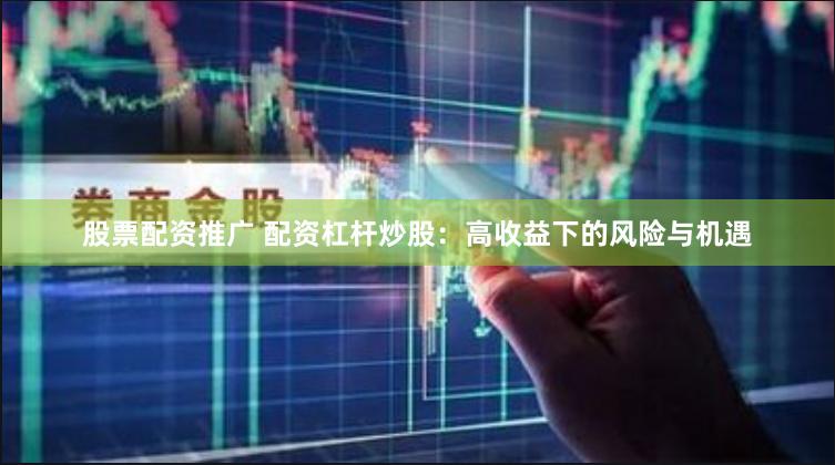 股票配资推广 配资杠杆炒股：高收益下的风险与机遇