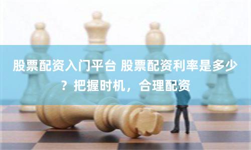 股票配资入门平台 股票配资利率是多少？把握时机，合理配资