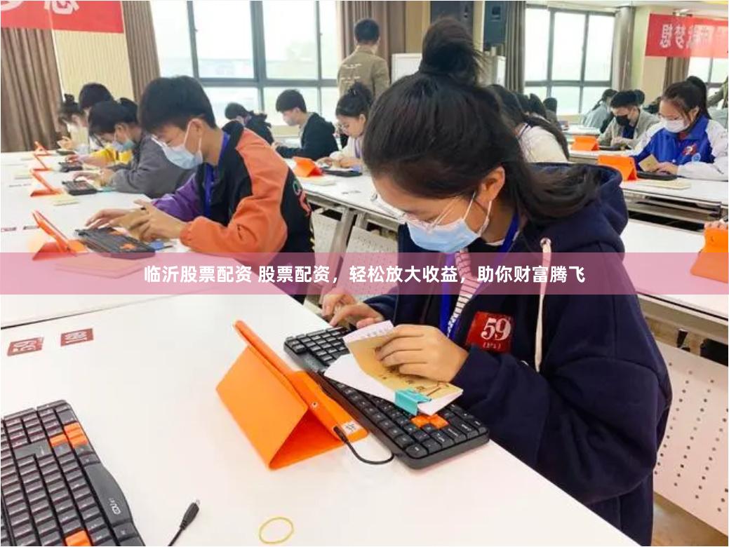 临沂股票配资 股票配资，轻松放大收益，助你财富腾飞