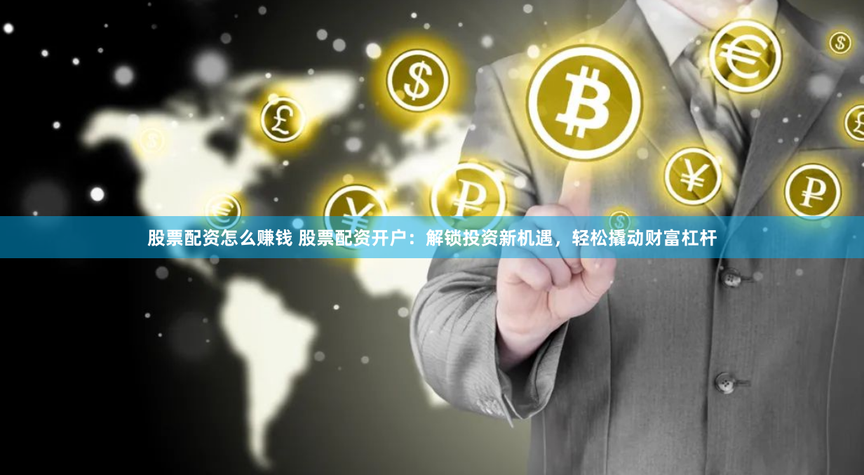 股票配资怎么赚钱 股票配资开户：解锁投资新机遇，轻松撬动财富杠杆