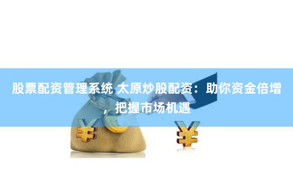 股票配资管理系统 太原炒股配资：助你资金倍增，把握市场机遇