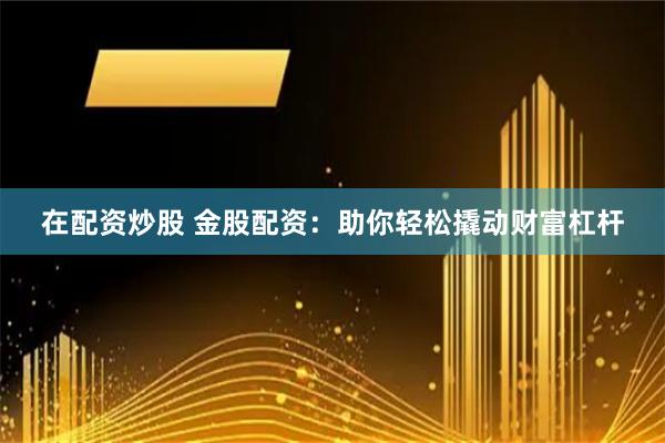 在配资炒股 金股配资：助你轻松撬动财富杠杆