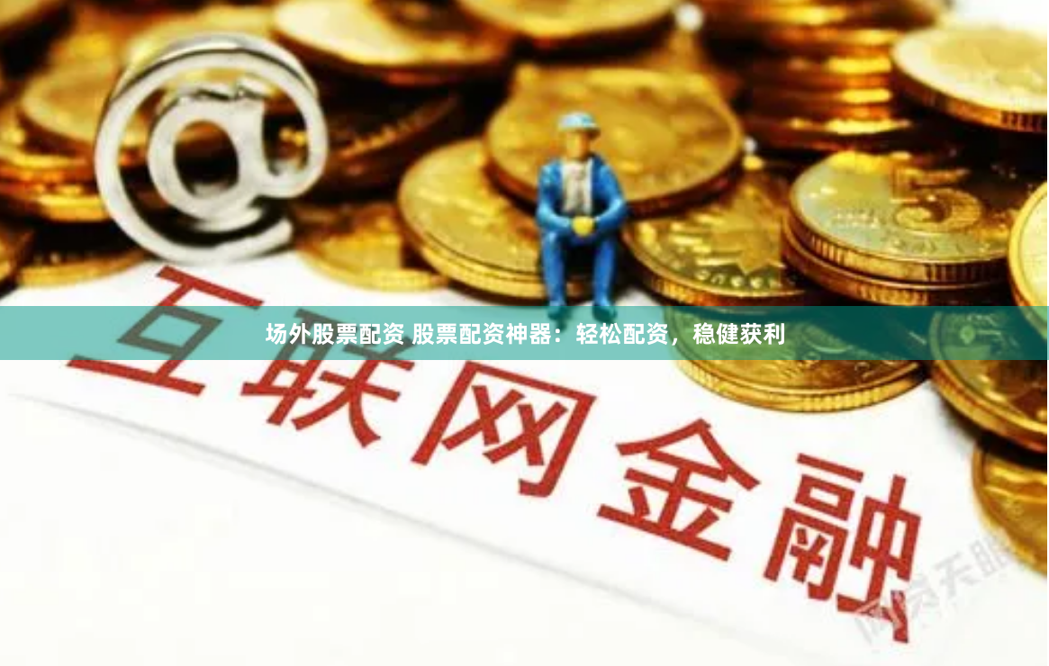 场外股票配资 股票配资神器：轻松配资，稳健获利
