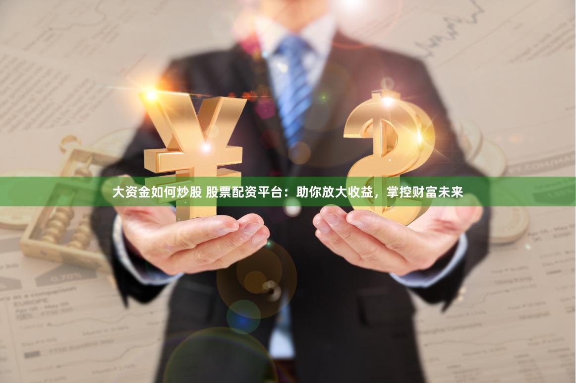 大资金如何炒股 股票配资平台：助你放大收益，掌控财富未来