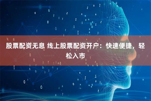 股票配资无息 线上股票配资开户：快速便捷，轻松入市