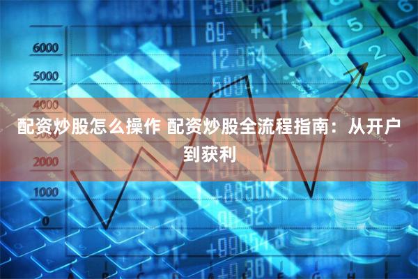 配资炒股怎么操作 配资炒股全流程指南：从开户到获利