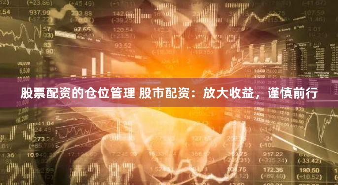 股票配资的仓位管理 股市配资：放大收益，谨慎前行