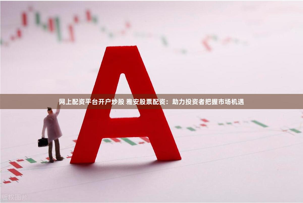 网上配资平台开户炒股 雅安股票配资：助力投资者把握市场机遇