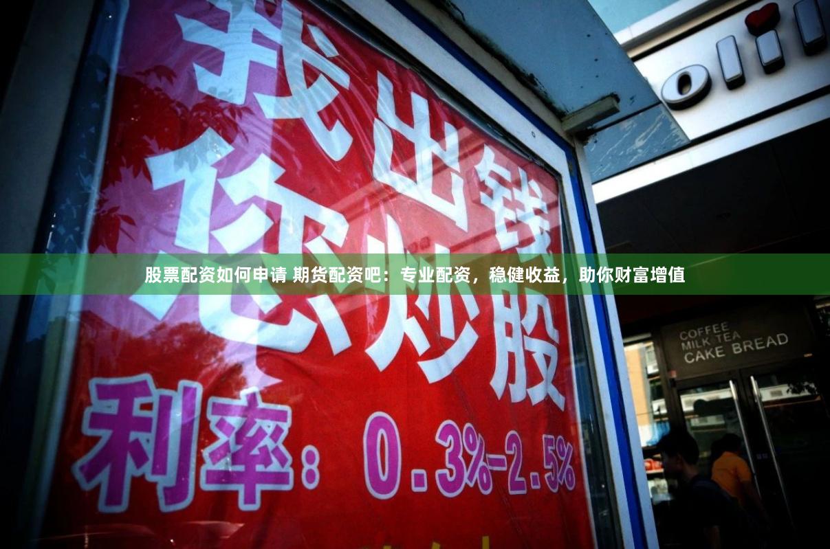 股票配资如何申请 期货配资吧：专业配资，稳健收益，助你财富增值