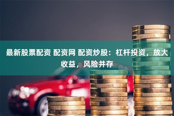 最新股票配资 配资网 配资炒股：杠杆投资，放大收益，风险并存
