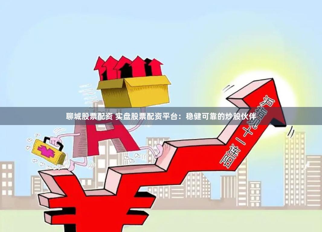 聊城股票配资 实盘股票配资平台：稳健可靠的炒股伙伴