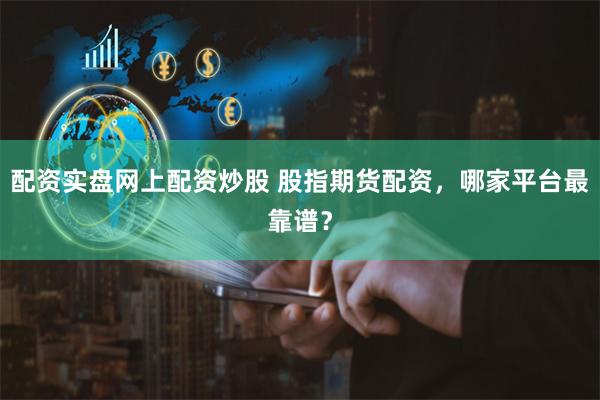 配资实盘网上配资炒股 股指期货配资,哪家平台最靠谱?