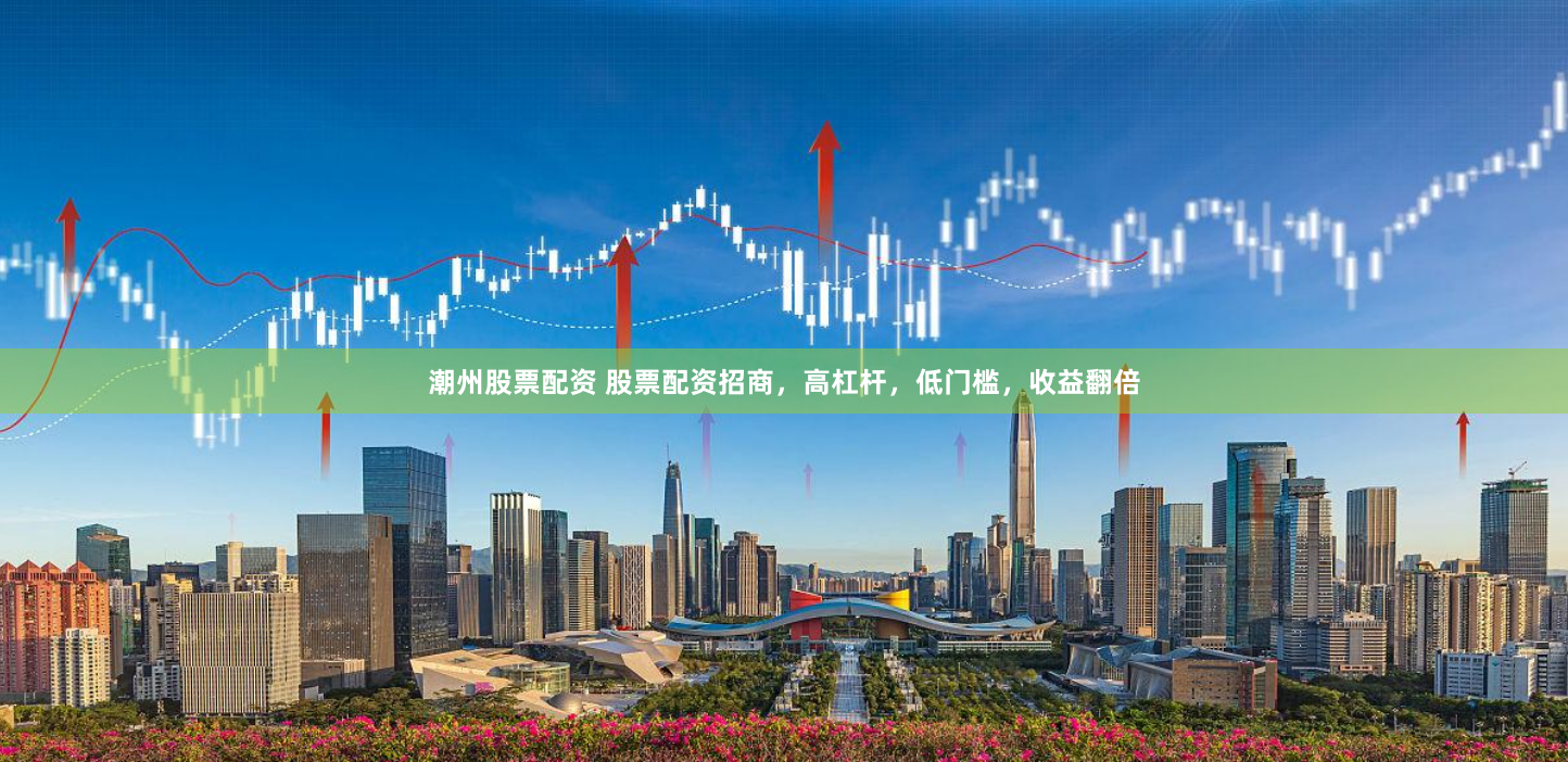 潮州股票配资 股票配资招商，高杠杆，低门槛，收益翻倍
