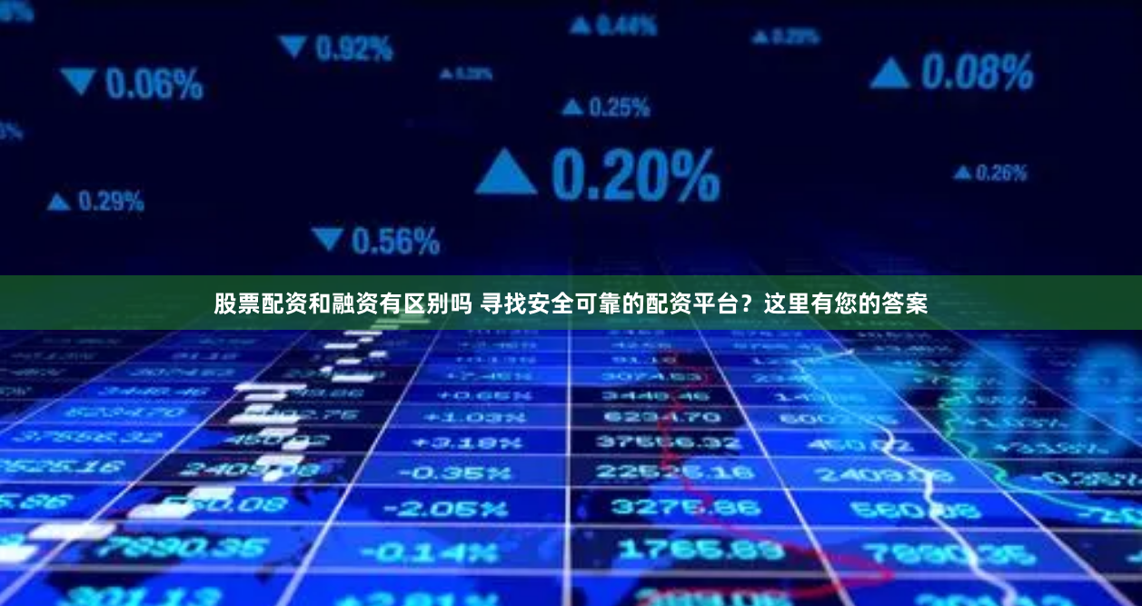 股票配资和融资有区别吗 寻找安全可靠的配资平台？这里有您的答案