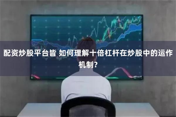 配资炒股平台皆 如何理解十倍杠杆在炒股中的运作机制？