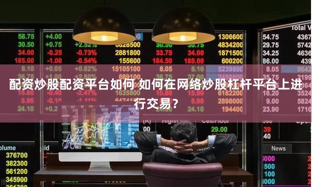 配资炒股配资平台如何 如何在网络炒股杠杆平台上进行交易？