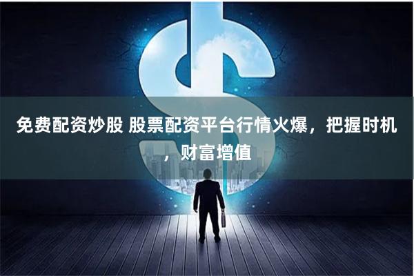 免费配资炒股 股票配资平台行情火爆，把握时机，财富增值
