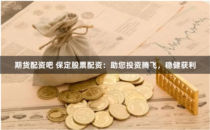 期货配资吧 保定股票配资：助您投资腾飞，稳健获利