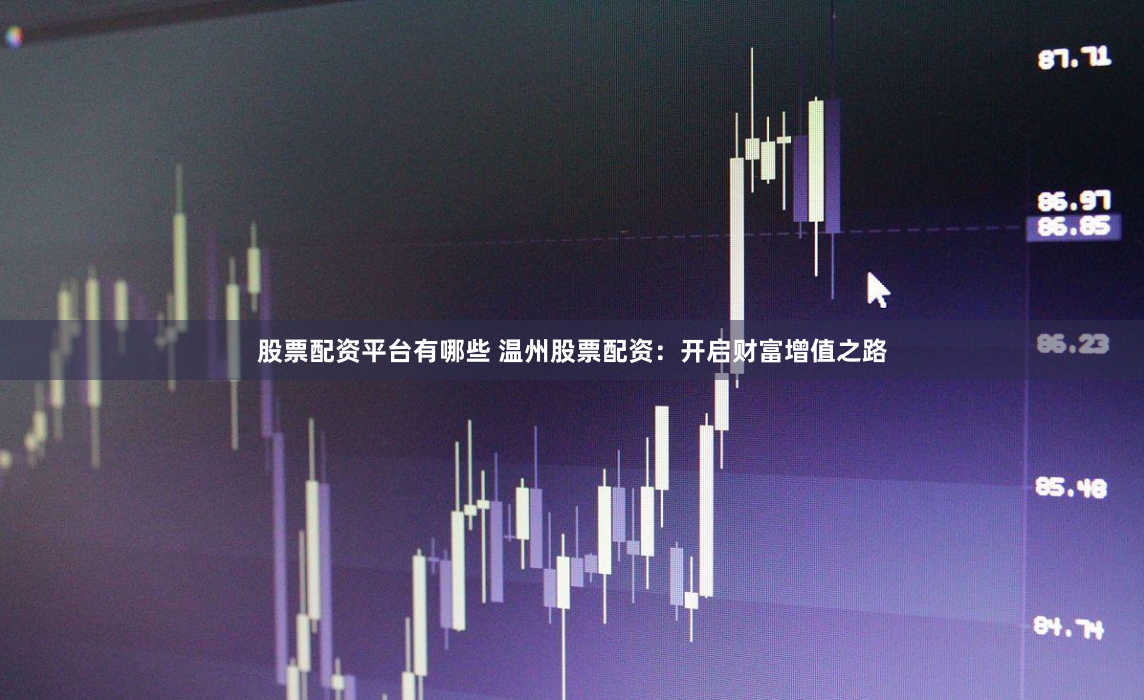 股票配资平台有哪些 温州股票配资：开启财富增值之路