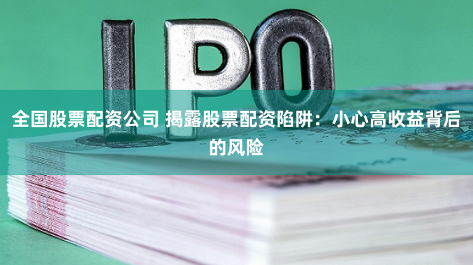 全国股票配资公司 揭露股票配资陷阱：小心高收益背后的风险