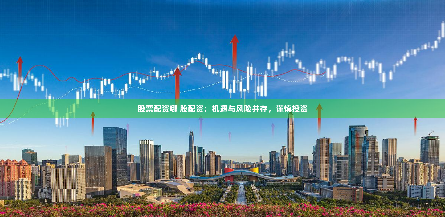 股票配资哪 股配资：机遇与风险并存，谨慎投资