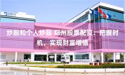 炒股和个人炒股 郑州股票配资：把握时机，实现财富增值