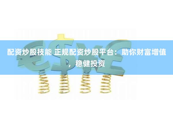 配资炒股技能 正规配资炒股平台：助你财富增值，稳健投资