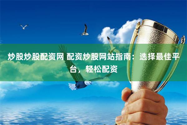炒股炒股配资网 配资炒股网站指南：选择最佳平台，轻松配资