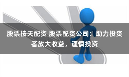 股票按天配资 股票配资公司：助力投资者放大收益，谨慎投资