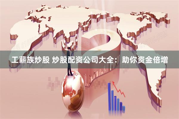 工薪族炒股 炒股配资公司大全：助你资金倍增