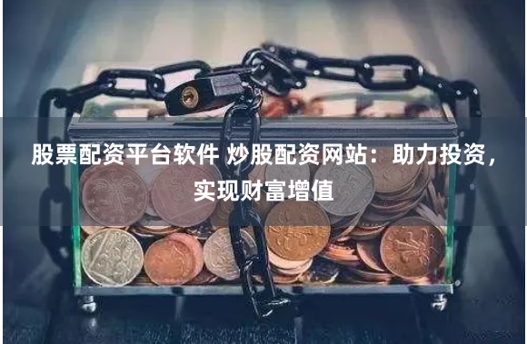 股票配资平台软件 炒股配资网站：助力投资，实现财富增值