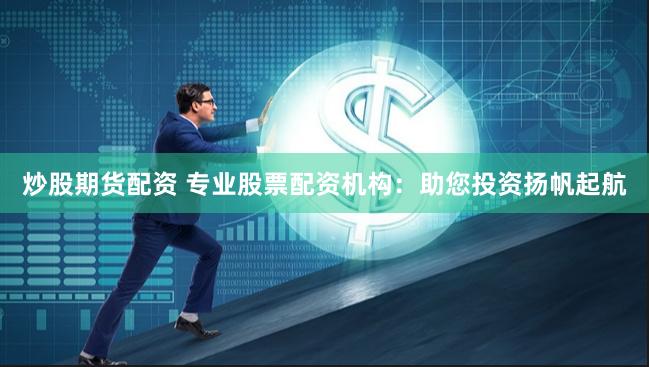 炒股期货配资 专业股票配资机构：助您投资扬帆起航