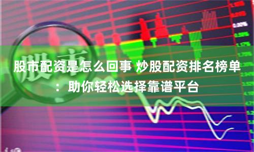 股市配资是怎么回事 炒股配资排名榜单：助你轻松选择靠谱平台