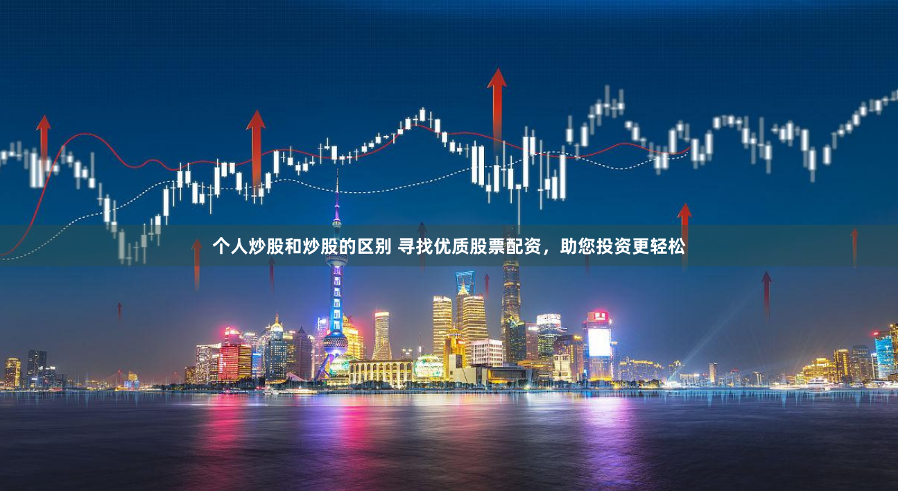 个人炒股和炒股的区别 寻找优质股票配资，助您投资更轻松