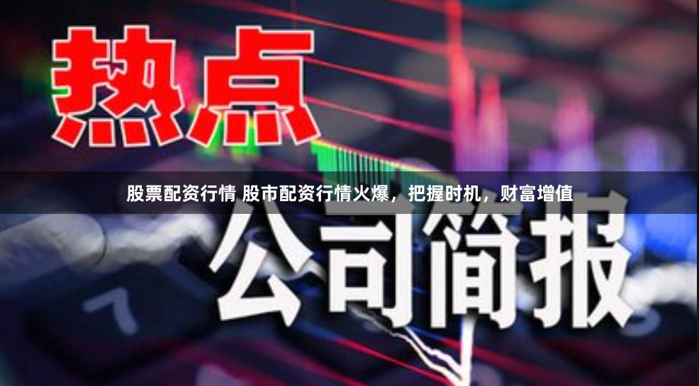 股票配资行情 股市配资行情火爆，把握时机，财富增值
