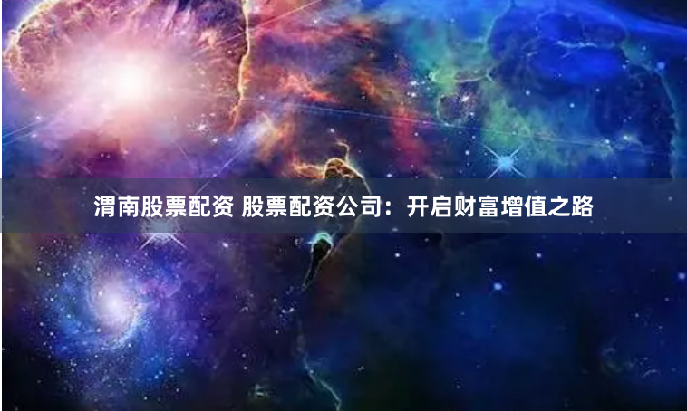 渭南股票配资 股票配资公司：开启财富增值之路