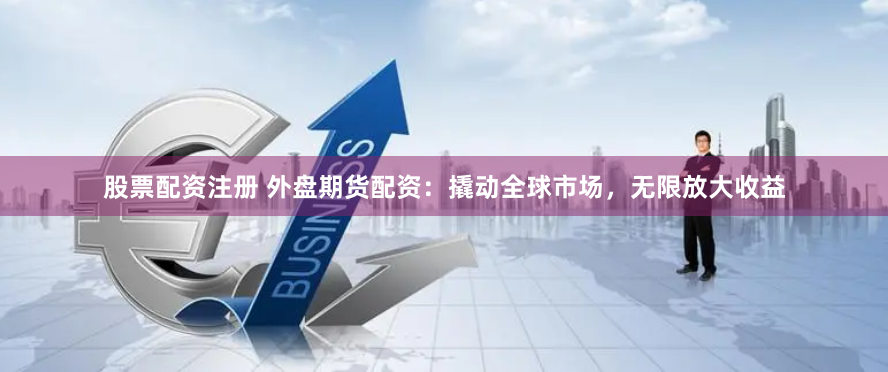 股票配资注册 外盘期货配资：撬动全球市场，无限放大收益