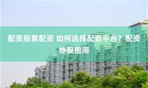 配资股票配资 如何选择配资平台？配资炒股指南