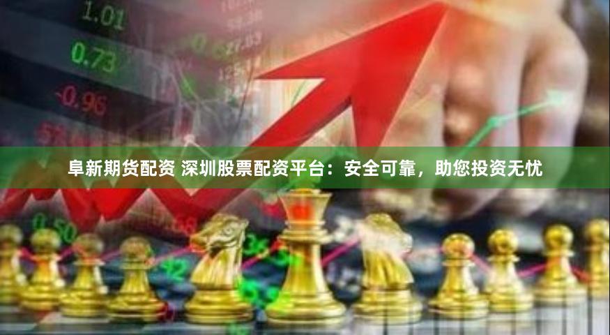 阜新期货配资 深圳股票配资平台：安全可靠，助您投资无忧