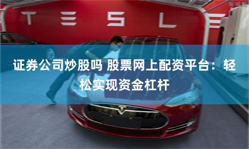 证券公司炒股吗 股票网上配资平台：轻松实现资金杠杆