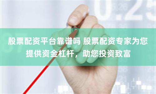 股票配资平台靠谱吗 股票配资专家为您提供资金杠杆，助您投资致富
