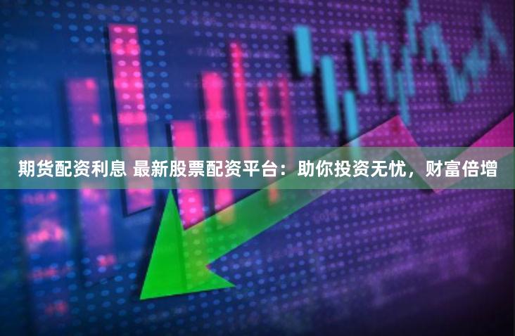 期货配资利息 最新股票配资平台：助你投资无忧，财富倍增