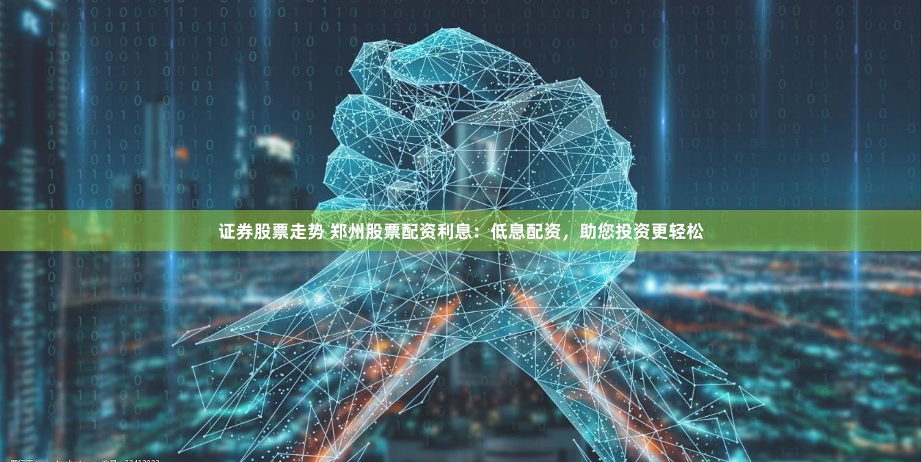 证券股票走势 郑州股票配资利息：低息配资，助您投资更轻松