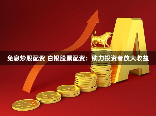 免息炒股配资 白银股票配资：助力投资者放大收益
