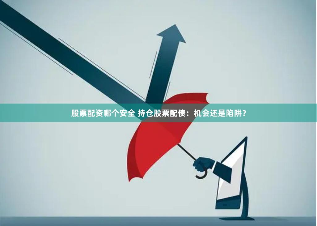 股票配资哪个安全 持仓股票配债：机会还是陷阱？