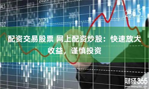 配资交易股票 网上配资炒股：快速放大收益，谨慎投资