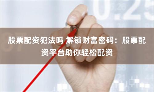 股票配资犯法吗 解锁财富密码：股票配资平台助你轻松配资