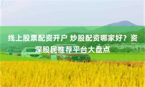 线上股票配资开户 炒股配资哪家好？资深股民推荐平台大盘点
