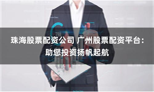 珠海股票配资公司 广州股票配资平台：助您投资扬帆起航