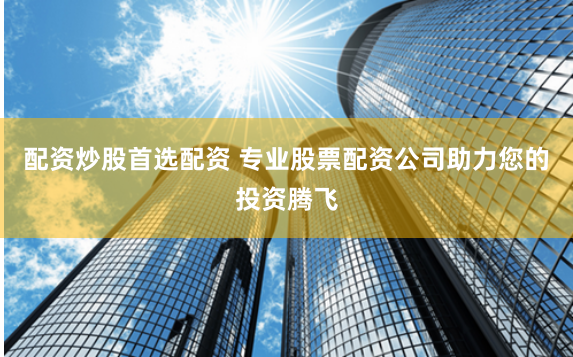 配资炒股首选配资 专业股票配资公司助力您的投资腾飞